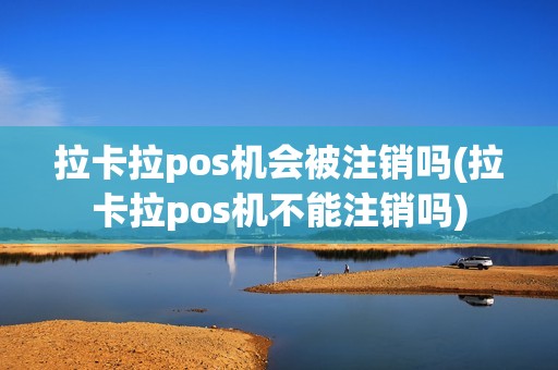 拉卡拉pos机会被注销吗(拉卡拉pos机不能注销吗)