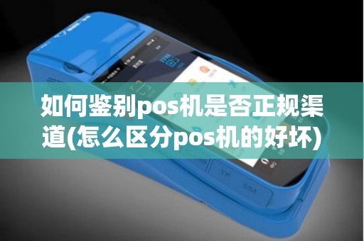 如何鉴别pos机是否正规渠道(怎么区分pos机的好坏)