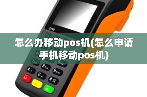 怎么办移动pos机(怎么申请手机移动pos机)