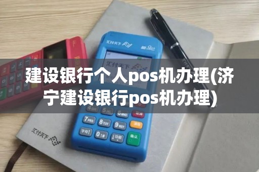 建设银行个人pos机办理(济宁建设银行pos机办理)