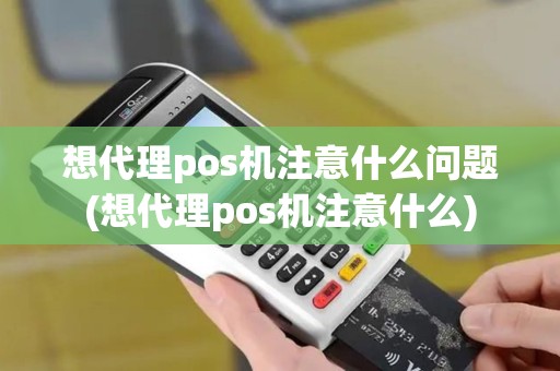 想代理pos机注意什么问题(想代理pos机注意什么)