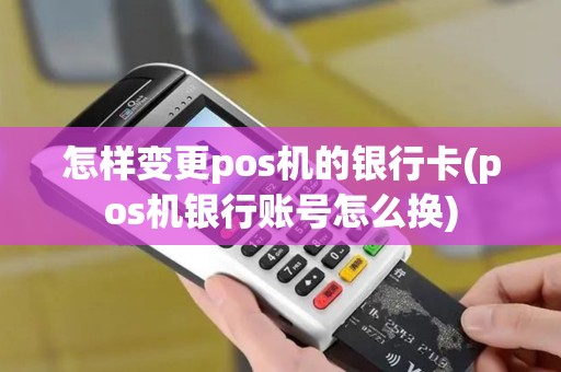 怎样变更pos机的银行卡(pos机银行账号怎么换)