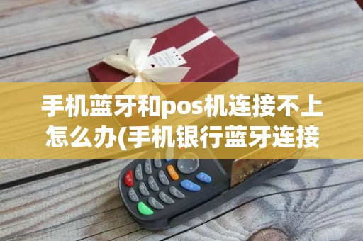 手机蓝牙和pos机连接不上怎么办(手机银行蓝牙连接pos机品牌)