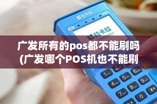 广发所有的pos都不能刷吗(广发哪个POS机也不能刷)