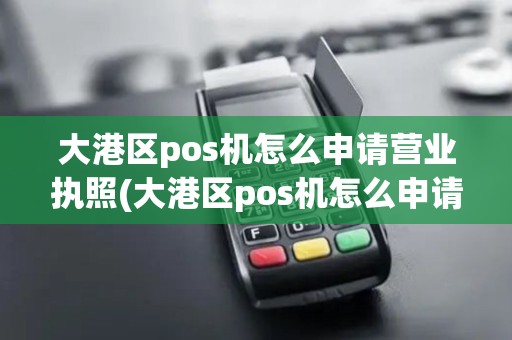 大港区pos机怎么申请营业执照(大港区pos机怎么申请)