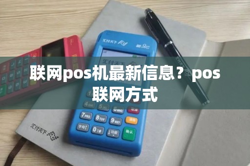 联网pos机最新信息?pos联网方式 联网pos机最新信息?pos联网方式
