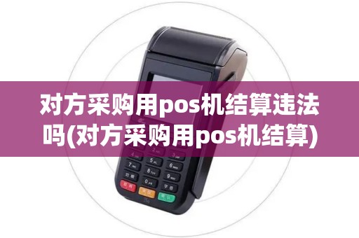 对方采购用pos机结算违法吗(对方采购用pos机结算)