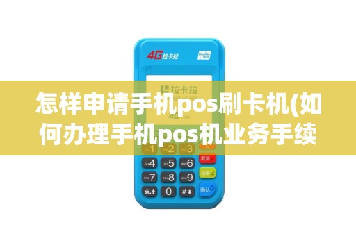 怎样申请手机pos刷卡机(如何办理手机pos机业务手续)