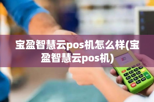 宝盈智慧云pos机怎么样(宝盈智慧云pos机)
