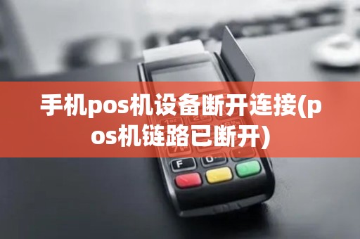 手机pos机设备断开连接(pos机链路已断开)