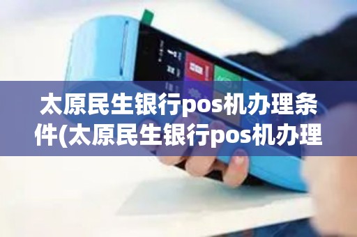太原民生银行pos机办理条件(太原民生银行pos机办理)