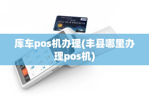 库车pos机办理(丰县哪里办理pos机)