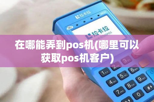 在哪能弄到pos机(哪里可以获取pos机客户)