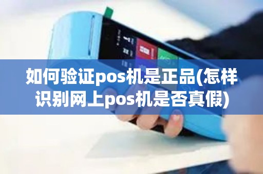 如何验证pos机是正品(怎样识别网上pos机是否真假)