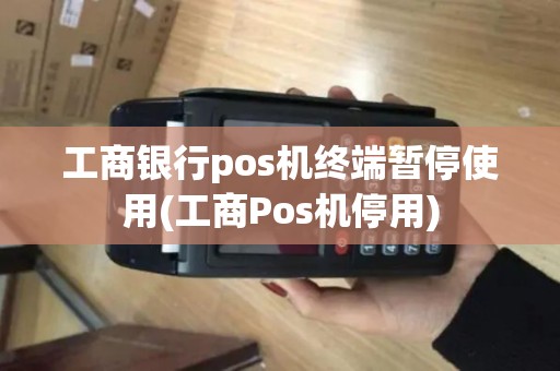 工商银行pos机终端暂停使用(工商Pos机停用)