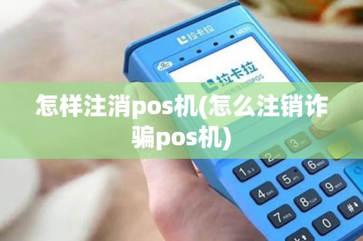 怎样注消pos机(怎么注销诈骗pos机)