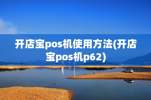 开店宝pos机使用方法(开店宝pos机p62)