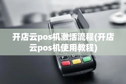 开店云pos机激活流程(开店云pos机使用教程)