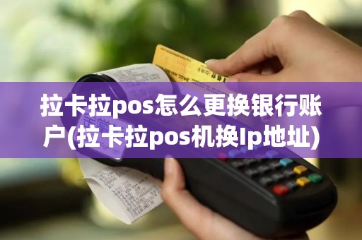 拉卡拉pos怎么更换银行账户(拉卡拉pos机换Ip地址)