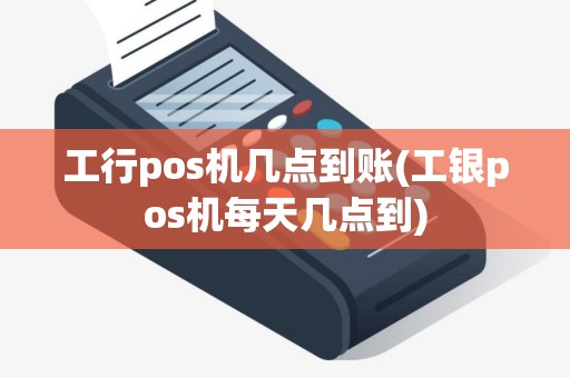 工行pos机几点到账(工银pos机每天几点到)