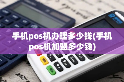手机pos机办理多少钱(手机pos机加盟多少钱)