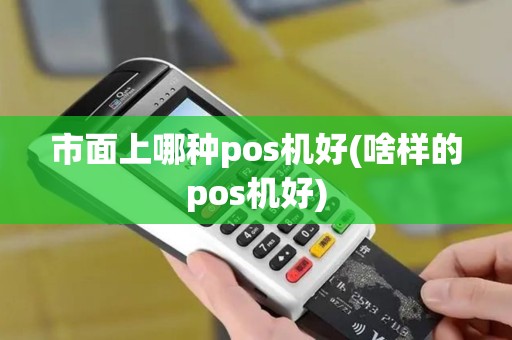 市面上哪种pos机好(啥样的pos机好)