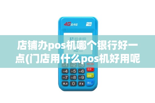 店铺办pos机哪个银行好一点(门店用什么pos机好用呢)
