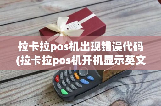 拉卡拉pos机出现错误代码(拉卡拉pos机开机显示英文)