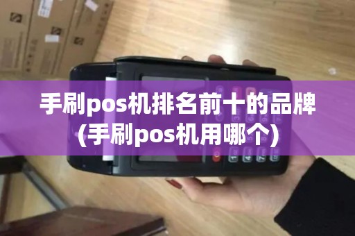 手刷pos机排名前十的品牌(手刷pos机用哪个)