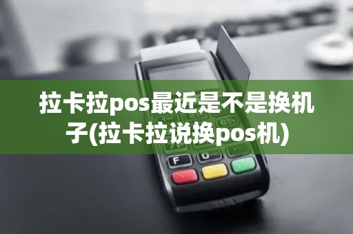 拉卡拉pos最近是不是换机子(拉卡拉说换pos机)