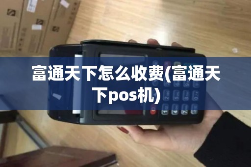 富通天下怎么收费(富通天下pos机)