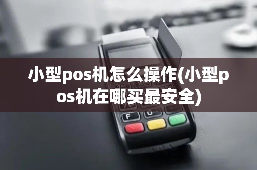 小型pos机怎么操作(小型pos机在哪买最安全)