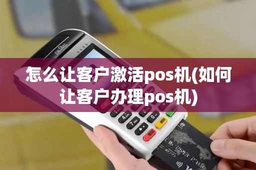 怎么让客户激活pos机(如何让客户办理pos机)