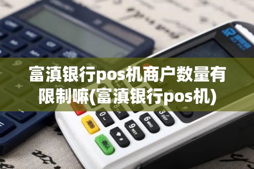 富滇银行pos机商户数量有限制嘛(富滇银行pos机)