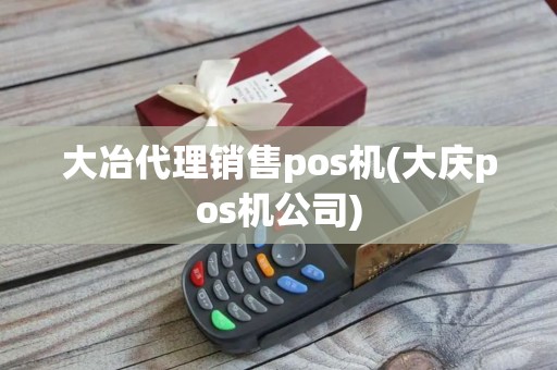 大冶代理销售pos机(大庆pos机公司)