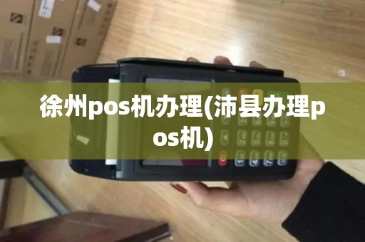 徐州pos机办理(沛县办理pos机)