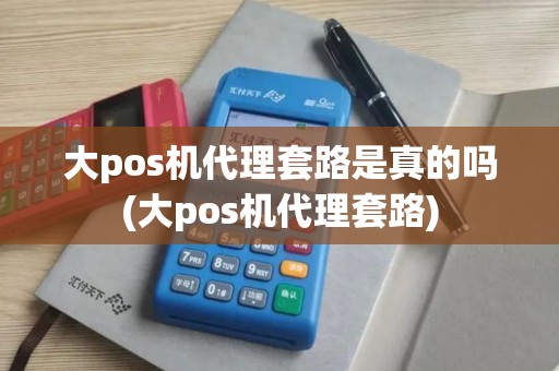 大pos机代理套路是真的吗(大pos机代理套路)