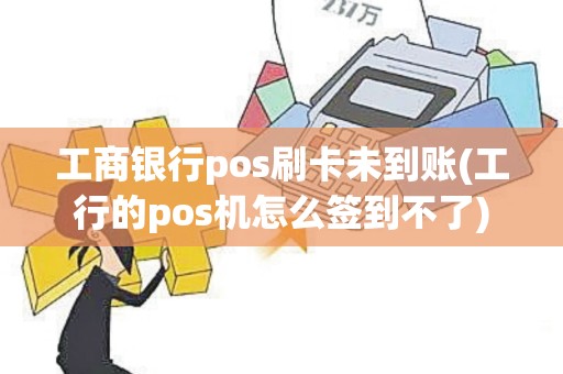 工商银行pos刷卡未到账(工行的pos机怎么签到不了)