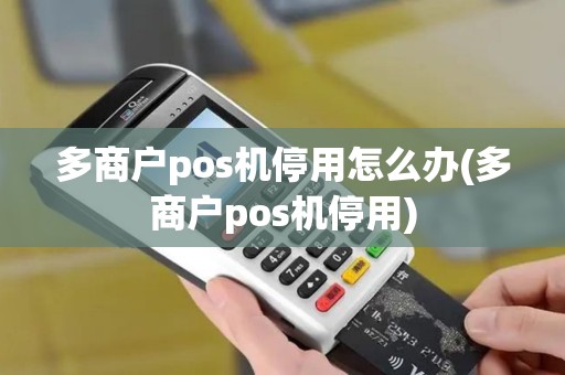多商户pos机停用怎么办(多商户pos机停用)