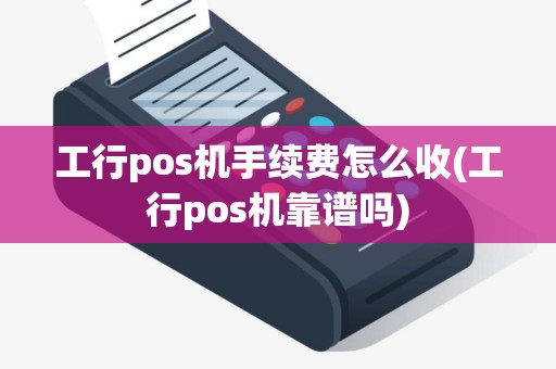 工行pos机手续费怎么收(工行pos机靠谱吗)