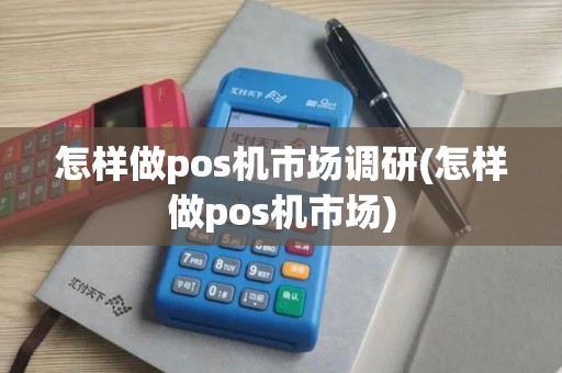 怎样做pos机市场调研(怎样做pos机市场)