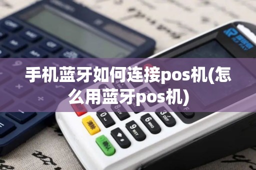 手机蓝牙如何连接pos机(怎么用蓝牙pos机)