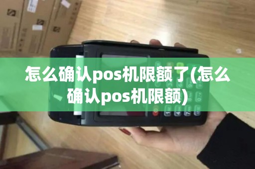 怎么确认pos机限额了(怎么确认pos机限额)