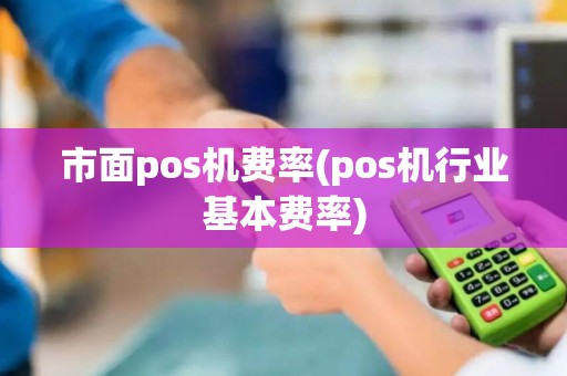 市面pos机费率(pos机行业基本费率)