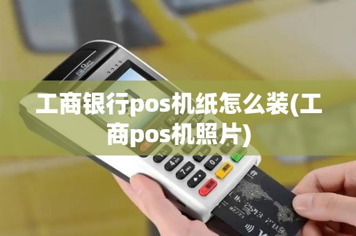 工商银行pos机纸怎么装(工商pos机照片)