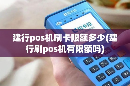 建行pos机刷卡限额多少(建行刷pos机有限额吗)