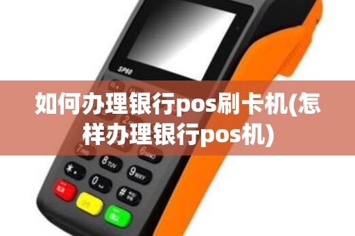 如何办理银行pos刷卡机(怎样办理银行pos机)
