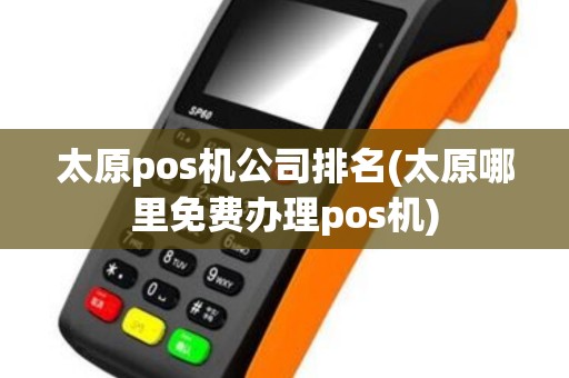 太原pos机公司排名(太原哪里免费办理pos机)