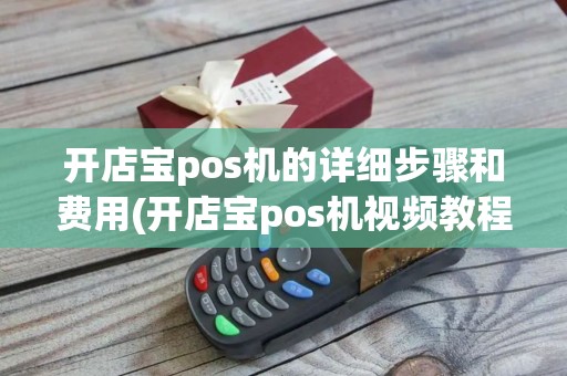 开店宝pos机的详细步骤和费用(开店宝pos机视频教程)