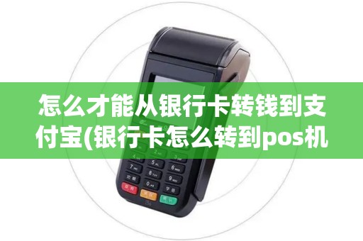 怎么才能从银行卡转钱到支付宝(银行卡怎么转到pos机)